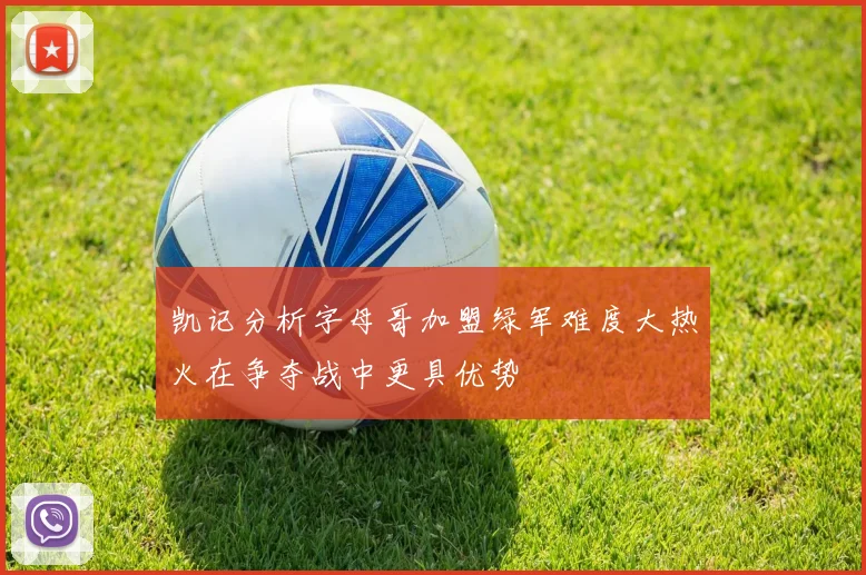 凯记分析字母哥加盟绿军难度大热火在争夺战中更具优势