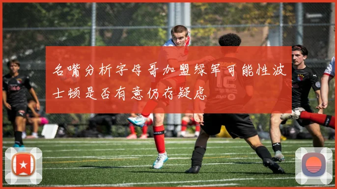 名嘴分析字母哥加盟绿军可能性波士顿是否有意仍存疑虑