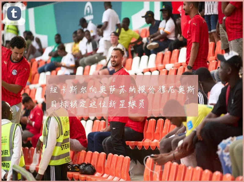 纽卡斯尔向奥萨苏纳报价穆尼奥斯目标锁定这位新星球员