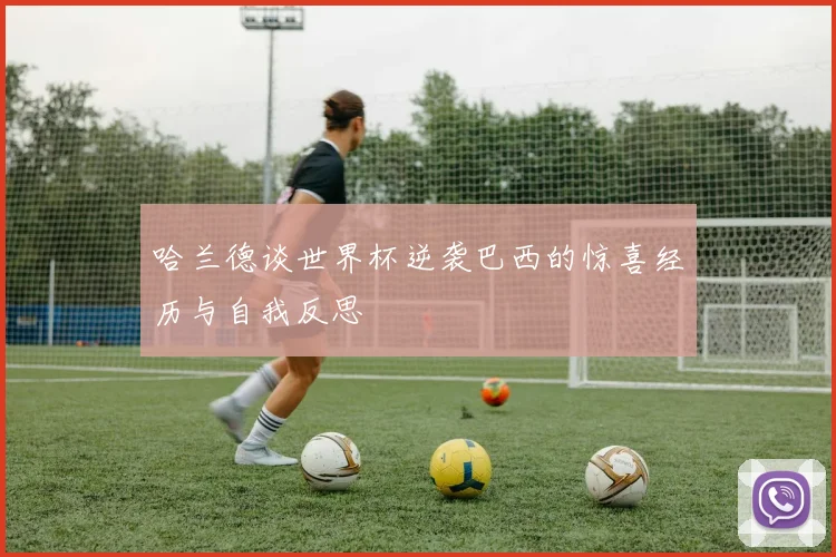 哈兰德谈世界杯逆袭巴西的惊喜经历与自我反思