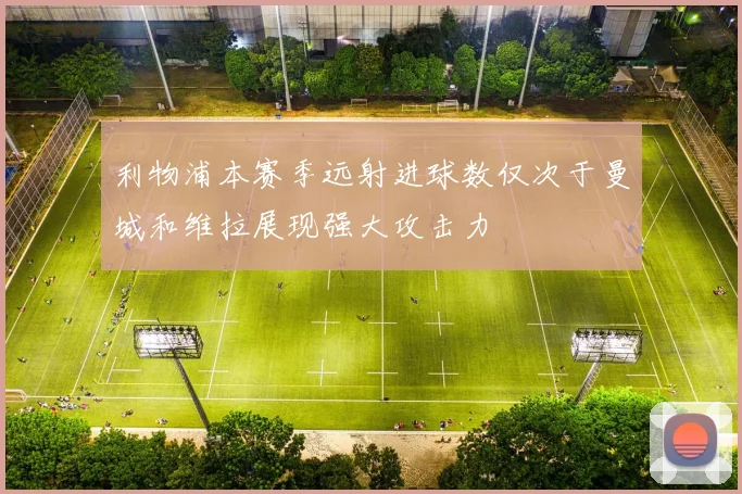 利物浦本赛季远射进球数仅次于曼城和维拉展现强大攻击力