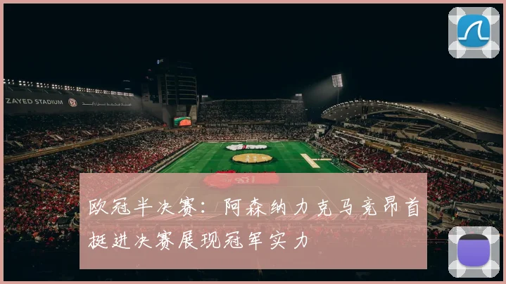 欧冠半决赛：阿森纳力克马竞昂首挺进决赛展现冠军实力