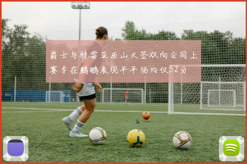 爵士与特雷亚历山大签双向合同上赛季在鹈鹕表现平平场均仅52分