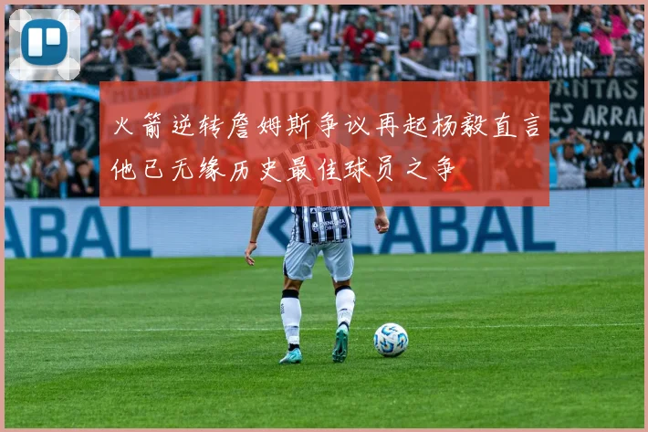 火箭逆转詹姆斯争议再起杨毅直言他已无缘历史最佳球员之争