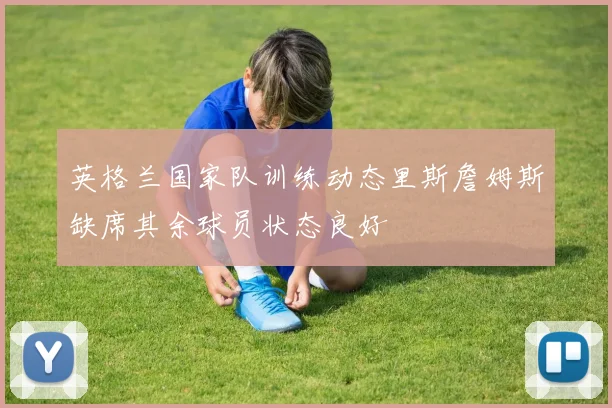 英格兰国家队训练动态里斯詹姆斯缺席其余球员状态良好