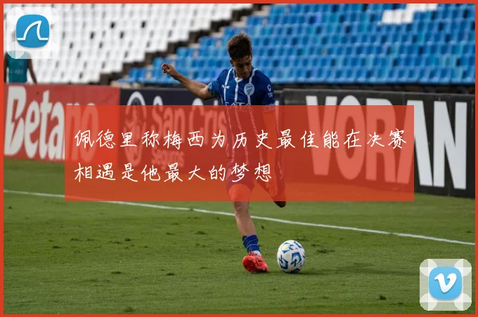 佩德里称梅西为历史最佳能在决赛相遇是他最大的梦想