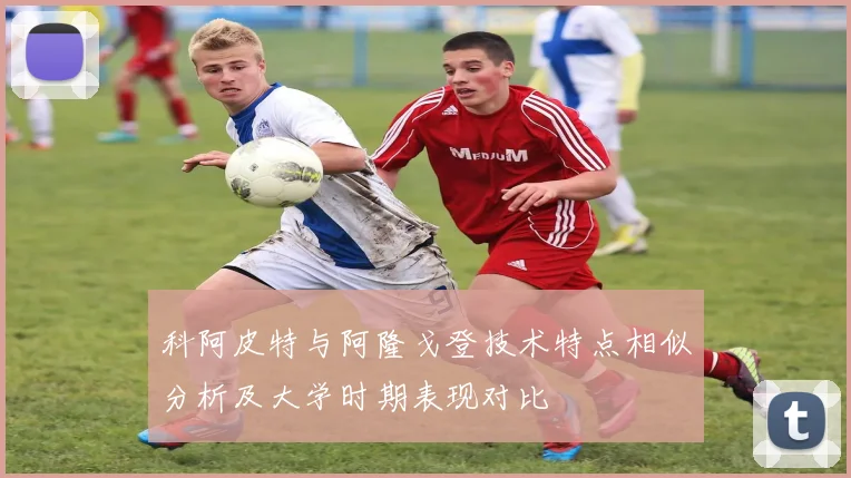 科阿皮特与阿隆戈登技术特点相似分析及大学时期表现对比