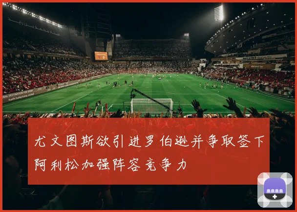 尤文图斯欲引进罗伯逊并争取签下阿利松加强阵容竞争力